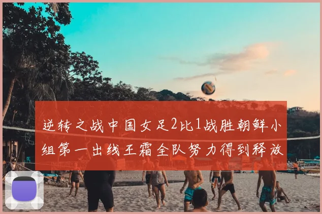 逆转之战中国女足2比1战胜朝鲜小组第一出线王霜全队努力得到释放