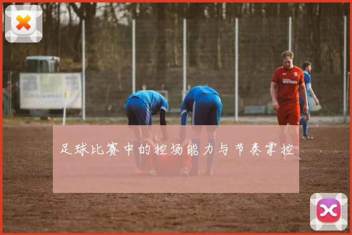 足球比赛中的控场能力与节奏掌控