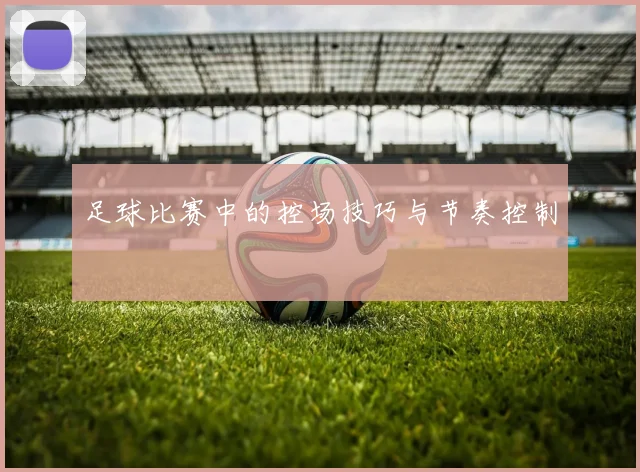 足球比赛中的控场技巧与节奏控制