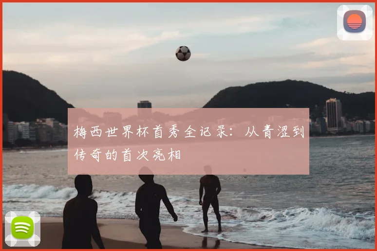 梅西世界杯首秀全记录：从青涩到传奇的首次亮相