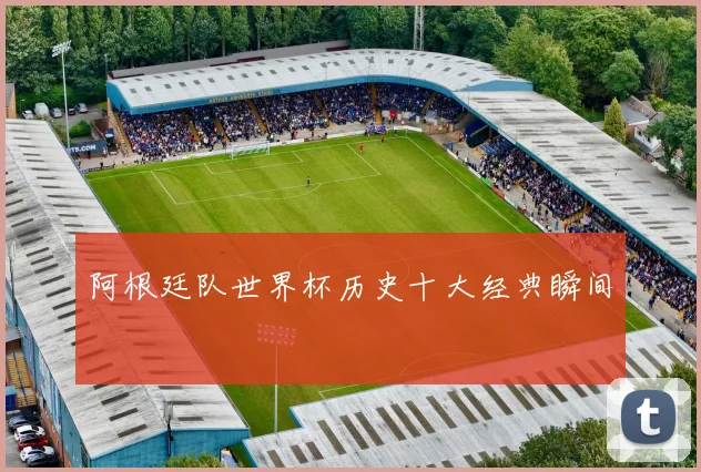 阿根廷队世界杯历史十大经典瞬间
